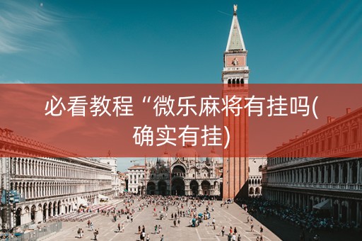 必看教程“微乐麻将有挂吗(确实有挂)