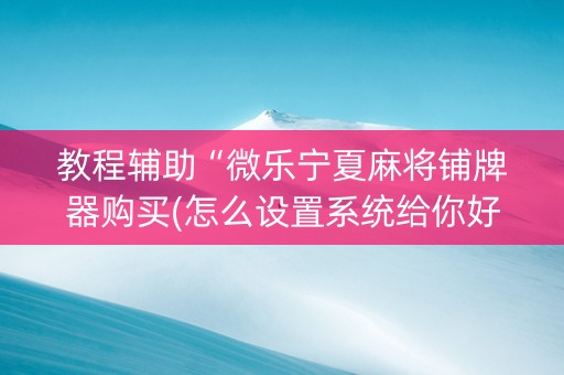 教程辅助“微乐宁夏麻将铺牌器购买(怎么设置系统给你好牌)