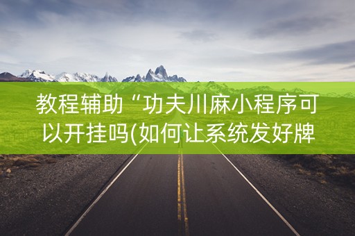 教程辅助“功夫川麻小程序可以开挂吗(如何让系统发好牌)