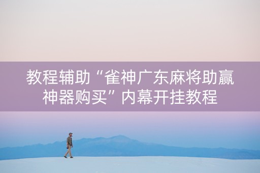教程辅助“雀神广东麻将助赢神器购买”内幕开挂教程