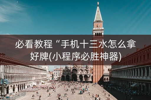 必看教程“手机十三水怎么拿好牌(小程序必胜神器)