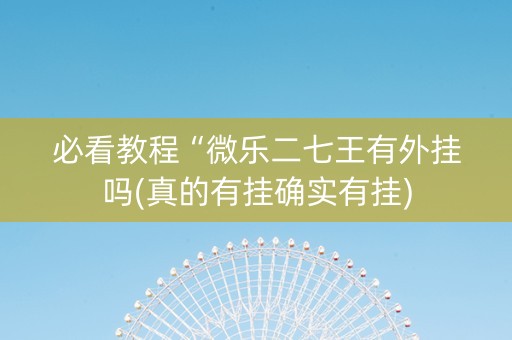 必看教程“微乐二七王有外挂吗(真的有挂确实有挂)