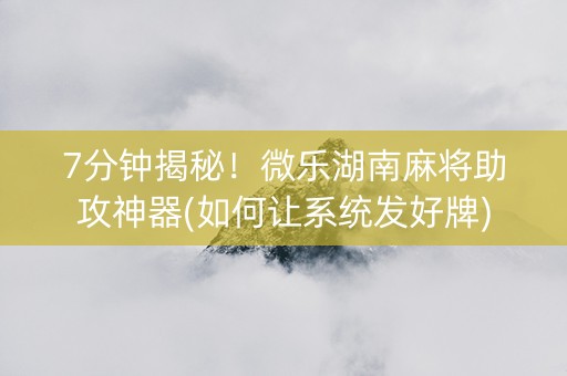 7分钟揭秘！微乐湖南麻将助攻神器(如何让系统发好牌)