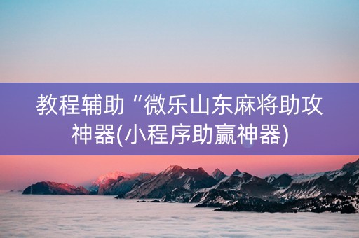 教程辅助“微乐山东麻将助攻神器(小程序助赢神器)