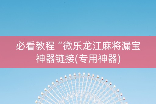必看教程“微乐龙江麻将漏宝神器链接(专用神器)