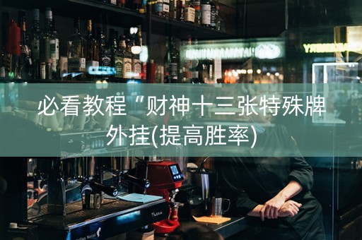 必看教程“财神十三张特殊牌外挂(提高胜率)