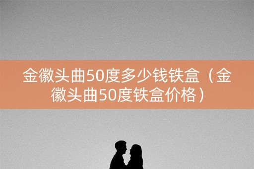 金徽头曲50度多少钱铁盒（金徽头曲50度铁盒价格）