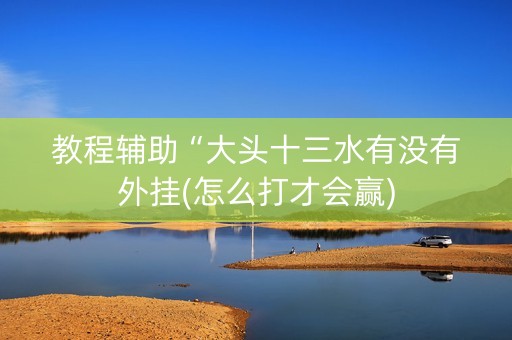 教程辅助“大头十三水有没有外挂(怎么打才会赢)