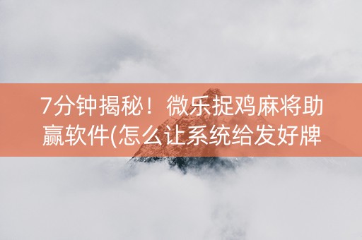 7分钟揭秘！微乐捉鸡麻将助赢软件(怎么让系统给发好牌)