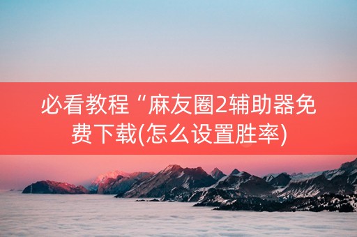 必看教程“麻友圈2辅助器免费下载(怎么设置胜率)