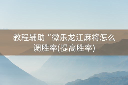 教程辅助“微乐龙江麻将怎么调胜率(提高胜率)