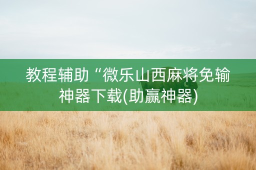 教程辅助“微乐山西麻将免输神器下载(助赢神器)