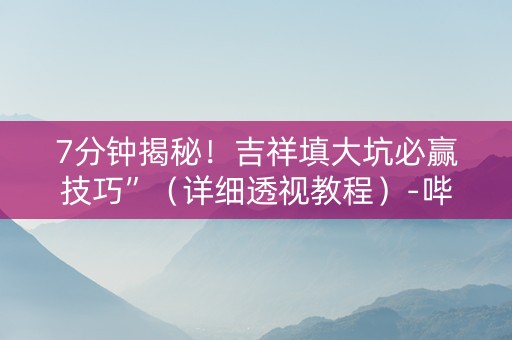 7分钟揭秘！吉祥填大坑必赢技巧”（详细透视教程）-哔哩哔哩