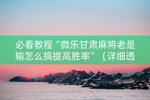 必看教程“微乐甘肃麻将老是输怎么搞提高胜率”（详细透视教程）-哔哩哔哩