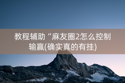教程辅助“麻友圈2怎么控制输赢(确实真的有挂)