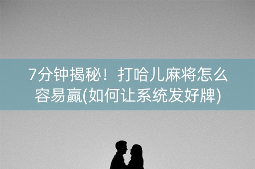 7分钟揭秘！打哈儿麻将怎么容易赢(如何让系统发好牌)
