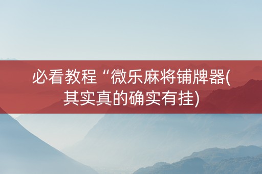 必看教程“微乐麻将铺牌器(其实真的确实有挂)