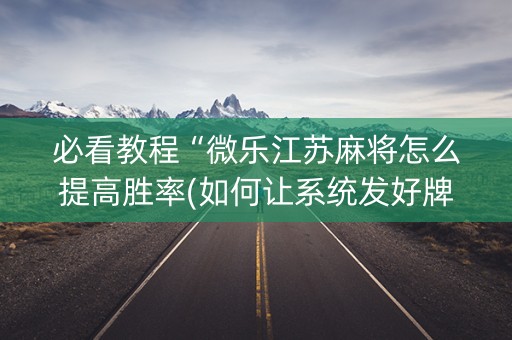 必看教程“微乐江苏麻将怎么提高胜率(如何让系统发好牌)