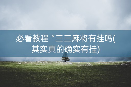 必看教程“三三麻将有挂吗(其实真的确实有挂)