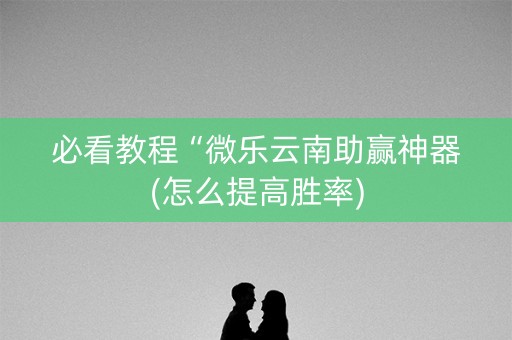 必看教程“微乐云南助赢神器(怎么提高胜率)