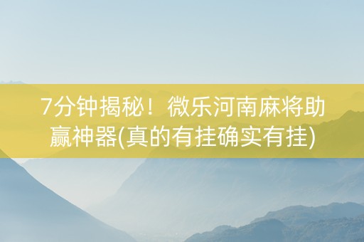 7分钟揭秘！微乐河南麻将助赢神器(真的有挂确实有挂)