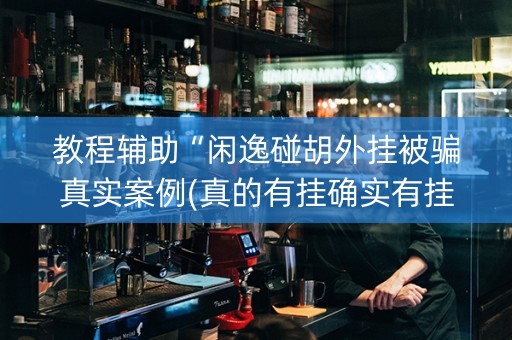 教程辅助“闲逸碰胡外挂被骗真实案例(真的有挂确实有挂)