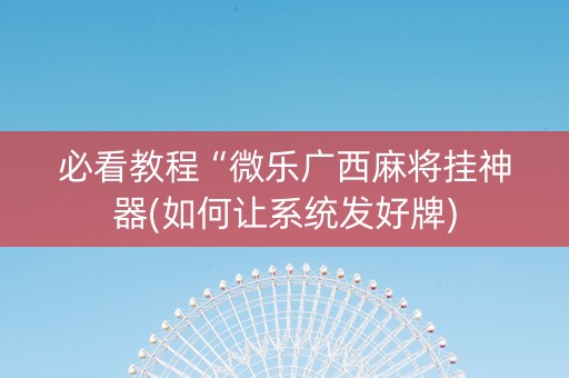 必看教程“微乐广西麻将挂神器(如何让系统发好牌)