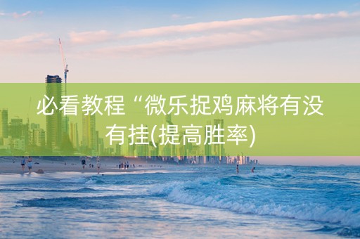 必看教程“微乐捉鸡麻将有没有挂(提高胜率)