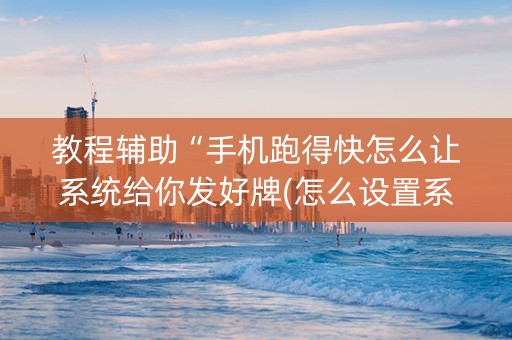 教程辅助“手机跑得快怎么让系统给你发好牌(怎么设置系统给你好牌)