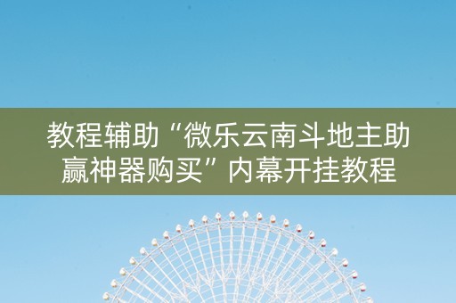 教程辅助“微乐云南斗地主助赢神器购买”内幕开挂教程