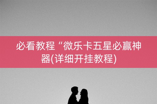 必看教程“微乐卡五星必赢神器(详细开挂教程)