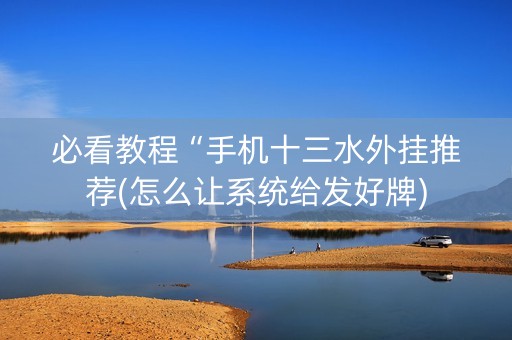 必看教程“手机十三水外挂推荐(怎么让系统给发好牌)