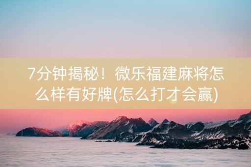 7分钟揭秘！微乐福建麻将怎么样有好牌(怎么打才会赢)