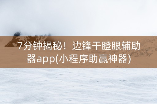 7分钟揭秘！边锋干瞪眼辅助器app(小程序助赢神器)