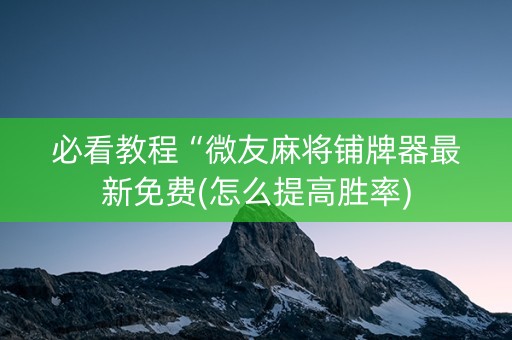 必看教程“微友麻将铺牌器最新免费(怎么提高胜率)