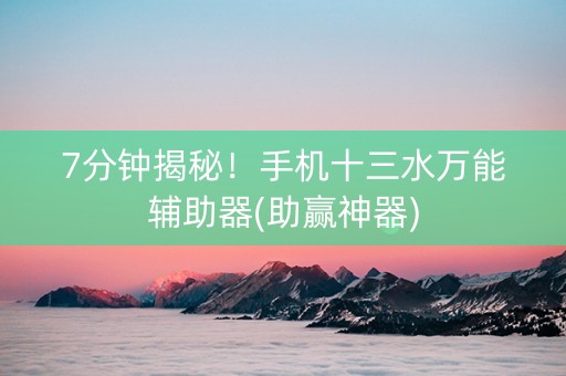 7分钟揭秘！手机十三水万能辅助器(助赢神器)