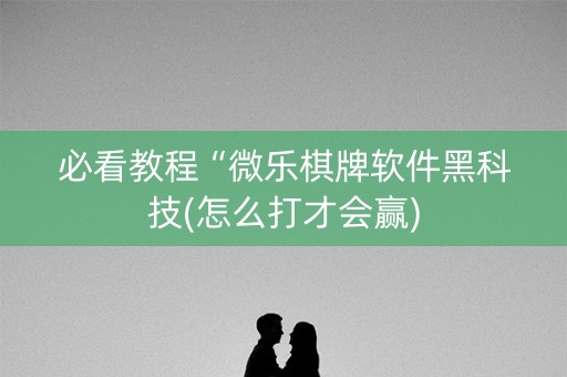 必看教程“微乐棋牌软件黑科技(怎么打才会赢)