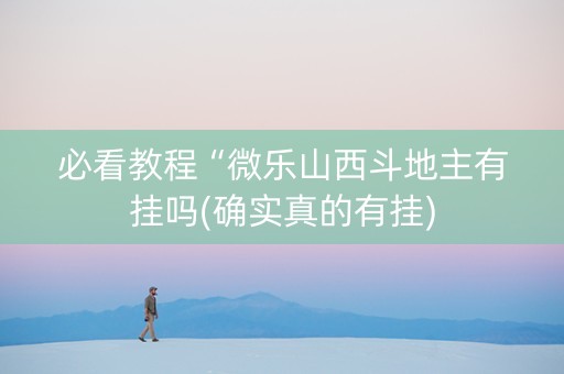 必看教程“微乐山西斗地主有挂吗(确实真的有挂)