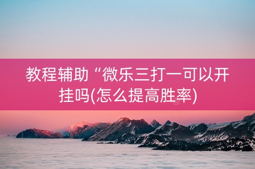 教程辅助“微乐三打一可以开挂吗(怎么提高胜率)