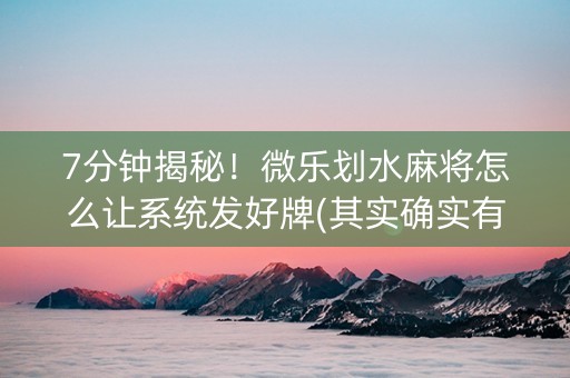 7分钟揭秘！微乐划水麻将怎么让系统发好牌(其实确实有挂)