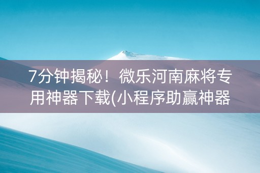 7分钟揭秘！微乐河南麻将专用神器下载(小程序助赢神器)