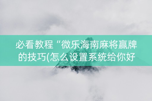 必看教程“微乐海南麻将赢牌的技巧(怎么设置系统给你好牌)