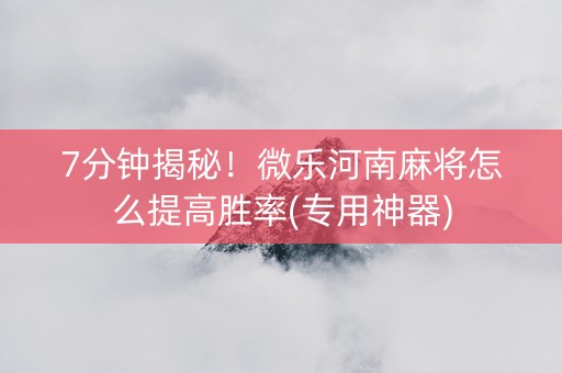 7分钟揭秘！微乐河南麻将怎么提高胜率(专用神器)