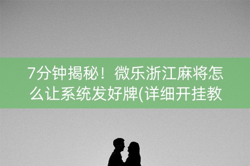 7分钟揭秘！微乐浙江麻将怎么让系统发好牌(详细开挂教程)