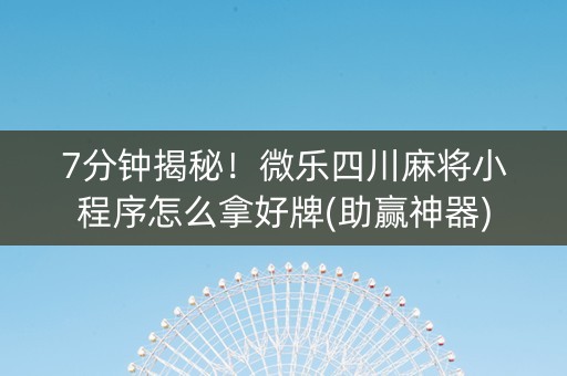 7分钟揭秘！微乐四川麻将小程序怎么拿好牌(助赢神器)
