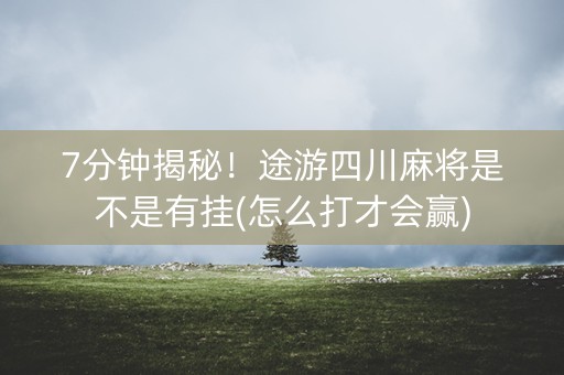 7分钟揭秘！途游四川麻将是不是有挂(怎么打才会赢)
