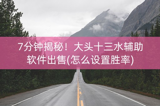 7分钟揭秘！大头十三水辅助软件出售(怎么设置胜率)