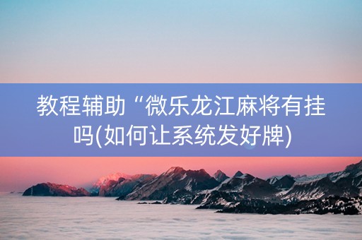 教程辅助“微乐龙江麻将有挂吗(如何让系统发好牌)