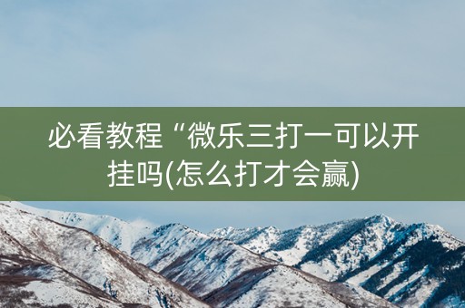 必看教程“微乐三打一可以开挂吗(怎么打才会赢)