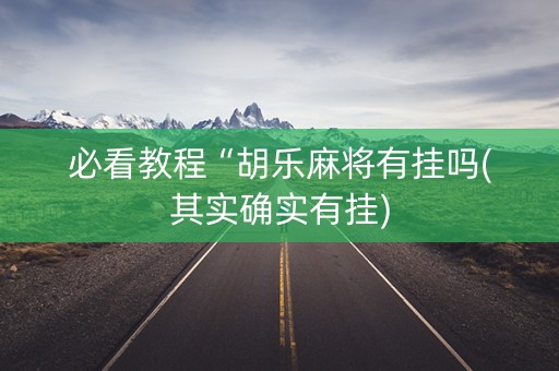 必看教程“胡乐麻将有挂吗(其实确实有挂)